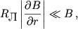 $$R_\textrm{\normalsize } \left|\frac{\partial B}{\partial r}\right| \ll B\,,$$